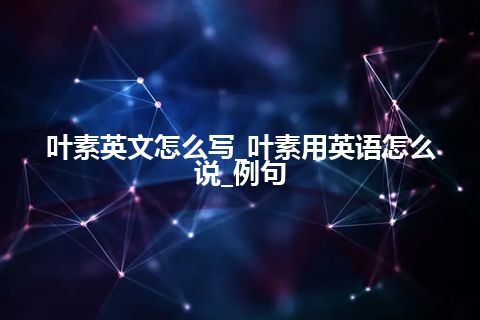 叶素英文怎么写_叶素用英语怎么说_例句