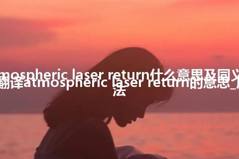 atmospheric laser return什么意思及同义词_翻译atmospheric laser return的意思_用法