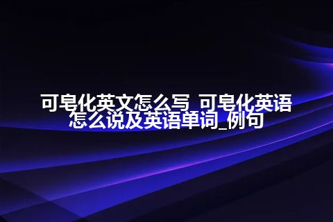 可皂化英文怎么写_可皂化英语怎么说及英语单词_例句