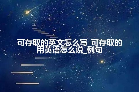 可存取的英文怎么写_可存取的用英语怎么说_例句