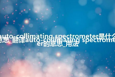 auto-collimating spectrometer是什么意思_翻译auto-collimating spectrometer的意思_用法