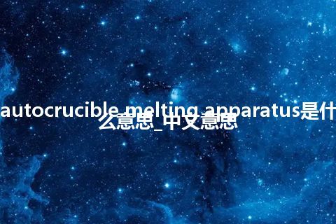 autocrucible melting apparatus是什么意思_中文意思