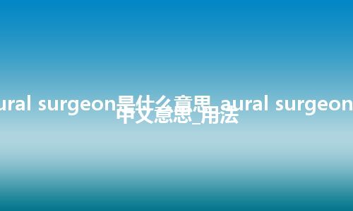 aural surgeon是什么意思_aural surgeon的中文意思_用法