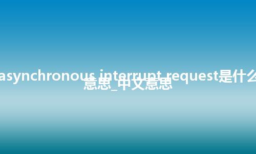 asynchronous interrupt request是什么意思_中文意思