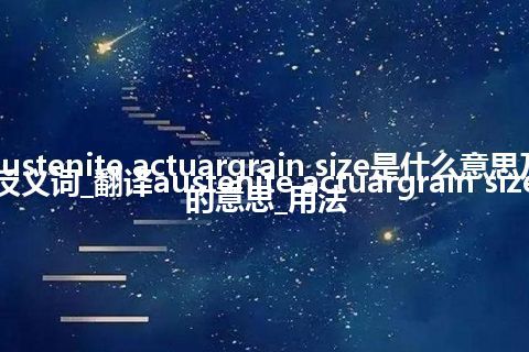 austenite actuargrain size是什么意思及反义词_翻译austenite actuargrain size的意思_用法