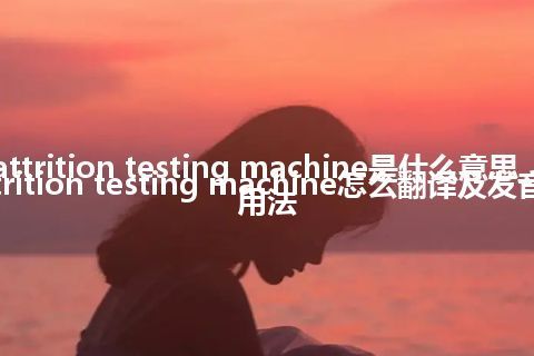 attrition testing machine是什么意思_attrition testing machine怎么翻译及发音_用法