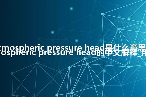 atmospheric pressure head是什么意思_atmospheric pressure head的中文解释_用法