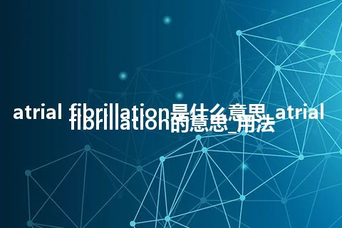 atrial fibrillation是什么意思_atrial fibrillation的意思_用法