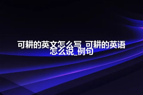 可耕的英文怎么写_可耕的英语怎么说_例句