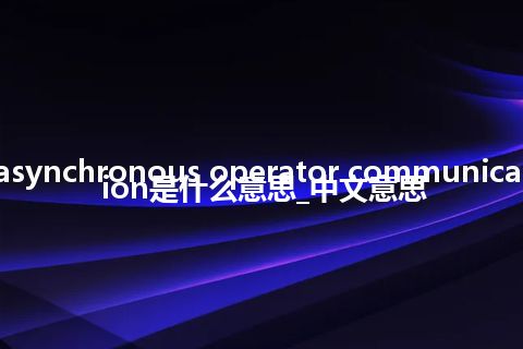 asynchronous operator communication是什么意思_中文意思