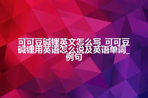 可可豆碱锂英文怎么写_可可豆碱锂用英语怎么说及英语单词_例句