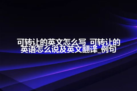 可转让的英文怎么写_可转让的英语怎么说及英文翻译_例句