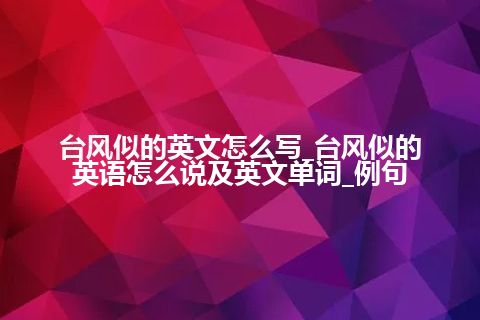 台风似的英文怎么写_台风似的英语怎么说及英文单词_例句