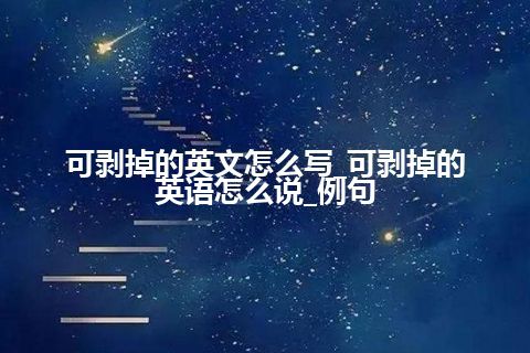 可剥掉的英文怎么写_可剥掉的英语怎么说_例句