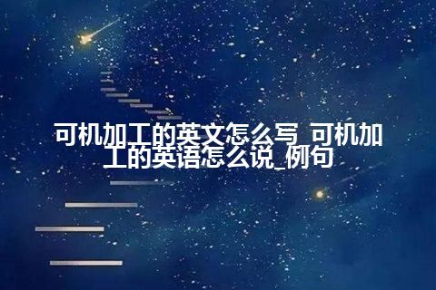 可机加工的英文怎么写_可机加工的英语怎么说_例句