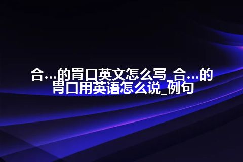 合…的胃口英文怎么写_合…的胃口用英语怎么说_例句