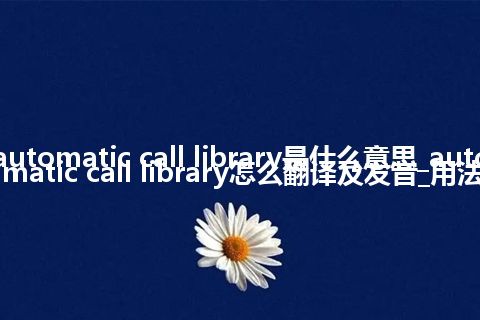 automatic call library是什么意思_automatic call library怎么翻译及发音_用法