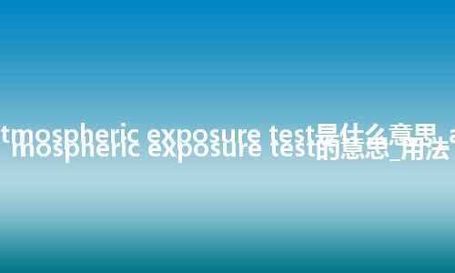 atmospheric exposure test是什么意思_atmospheric exposure test的意思_用法