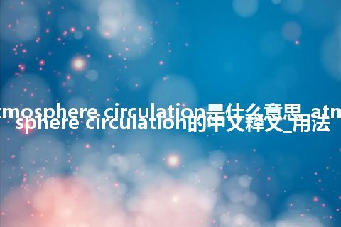 atmosphere circulation是什么意思_atmosphere circulation的中文释义_用法