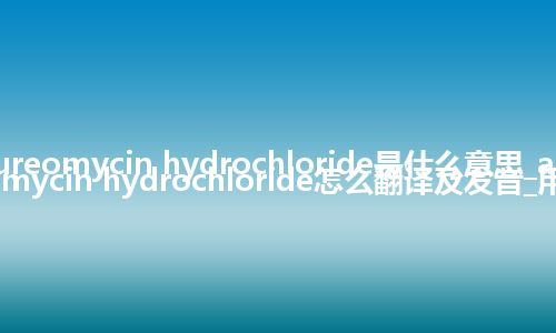 aureomycin hydrochloride是什么意思_aureomycin hydrochloride怎么翻译及发音_用法