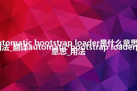 automatic bootstrap loader是什么意思及用法_翻译automatic bootstrap loader的意思_用法