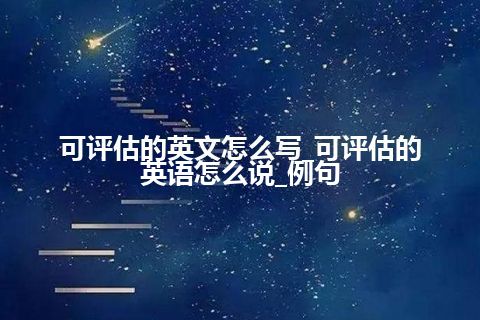 可评估的英文怎么写_可评估的英语怎么说_例句