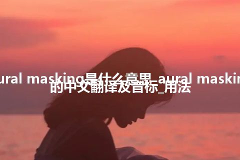 aural masking是什么意思_aural masking的中文翻译及音标_用法