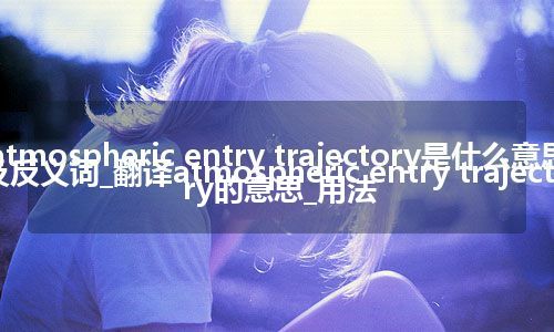 atmospheric entry trajectory是什么意思及反义词_翻译atmospheric entry trajectory的意思_用法