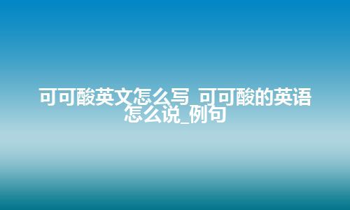 可可酸英文怎么写_可可酸的英语怎么说_例句