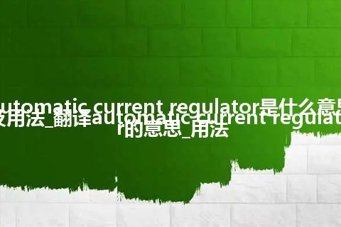 automatic current regulator是什么意思及用法_翻译automatic current regulator的意思_用法