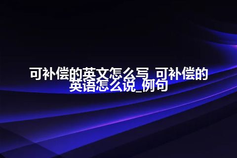 可补偿的英文怎么写_可补偿的英语怎么说_例句