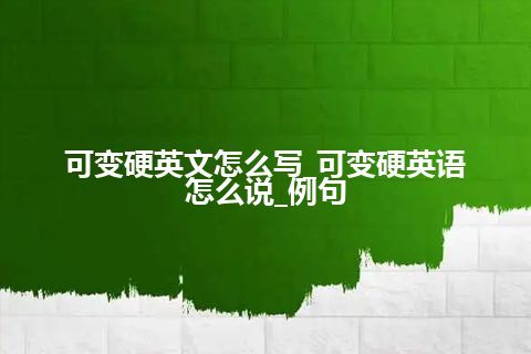 可变硬英文怎么写_可变硬英语怎么说_例句