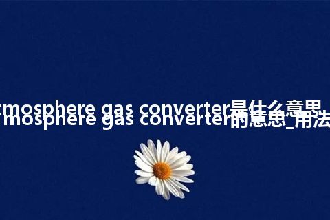 atmosphere gas converter是什么意思_atmosphere gas converter的意思_用法