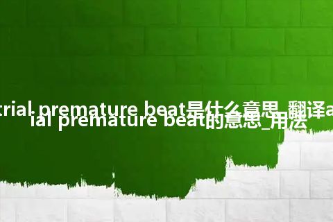 atrial premature beat是什么意思_翻译atrial premature beat的意思_用法