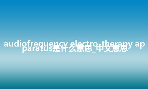 audiofrequency electro-therapy apparatus是什么意思_中文意思