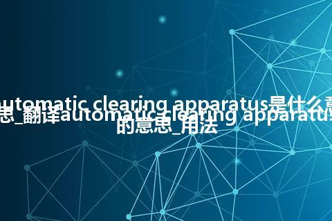 automatic clearing apparatus是什么意思_翻译automatic clearing apparatus的意思_用法