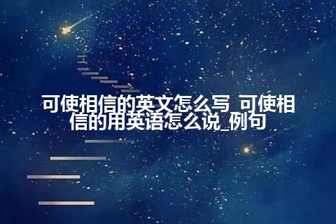 可使相信的英文怎么写_可使相信的用英语怎么说_例句