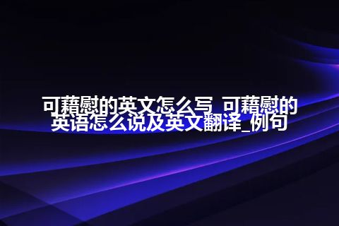 可藉慰的英文怎么写_可藉慰的英语怎么说及英文翻译_例句