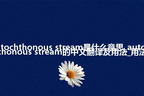 autochthonous stream是什么意思_autochthonous stream的中文翻译及用法_用法