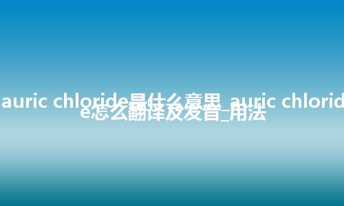 auric chloride是什么意思_auric chloride怎么翻译及发音_用法