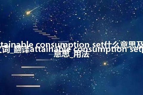 attainable consumption set什么意思及同义词_翻译attainable consumption set的意思_用法