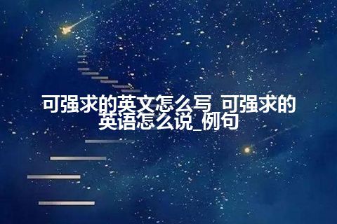 可强求的英文怎么写_可强求的英语怎么说_例句