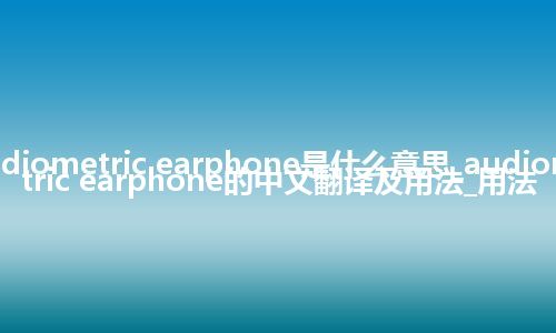 audiometric earphone是什么意思_audiometric earphone的中文翻译及用法_用法