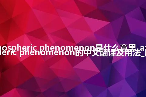 atmospheric phenomenon是什么意思_atmospheric phenomenon的中文翻译及用法_用法