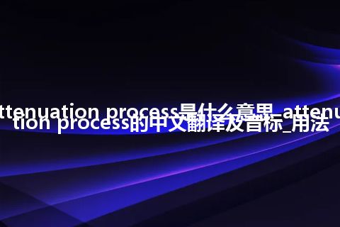 attenuation process是什么意思_attenuation process的中文翻译及音标_用法