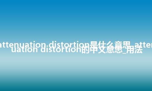 attenuation distortion是什么意思_attenuation distortion的中文意思_用法