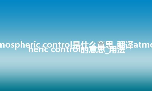 atmospheric control是什么意思_翻译atmospheric control的意思_用法