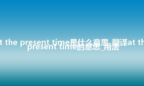 at the present time是什么意思_翻译at the present time的意思_用法