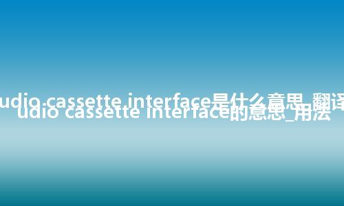 audio cassette interface是什么意思_翻译audio cassette interface的意思_用法