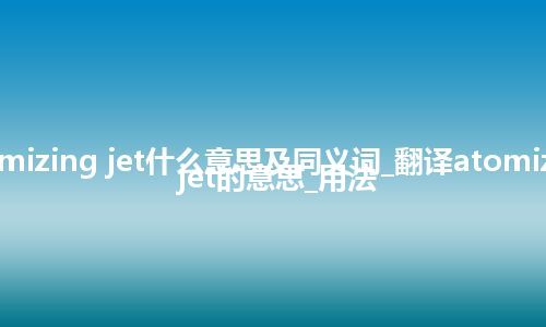 atomizing jet什么意思及同义词_翻译atomizing jet的意思_用法